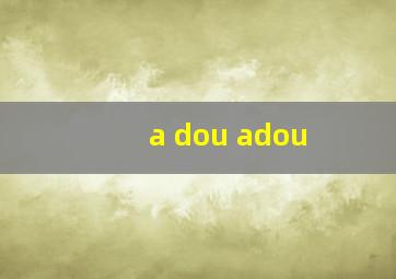 a dou adou